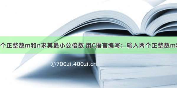 c语言输入两个正整数m和n求其最小公倍数 用C语言编写：输入两个正整数m和n 求其最大