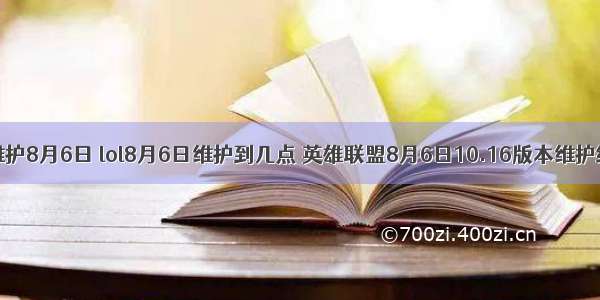 lol服务器维护8月6日 lol8月6日维护到几点 英雄联盟8月6日10.16版本维护结束时间...