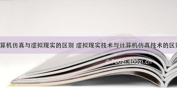 计算机仿真与虚拟现实的区别 虚拟现实技术与计算机仿真技术的区别？