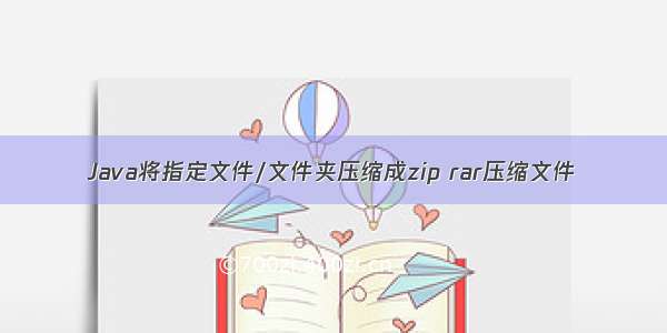 Java将指定文件/文件夹压缩成zip rar压缩文件