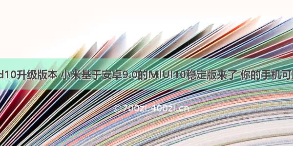 小米android10升级版本 小米基于安卓9.0的MIUI10稳定版来了 你的手机可以更新吗？...