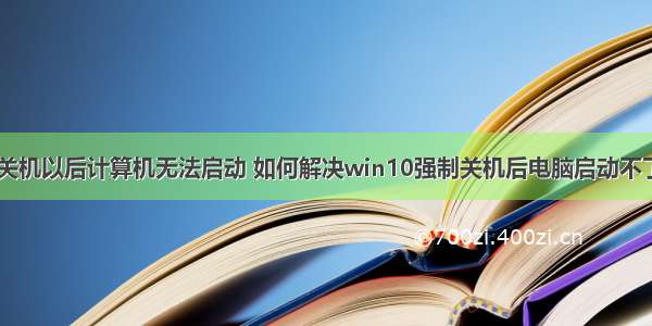 电脑强制关机以后计算机无法启动 如何解决win10强制关机后电脑启动不了的问题...