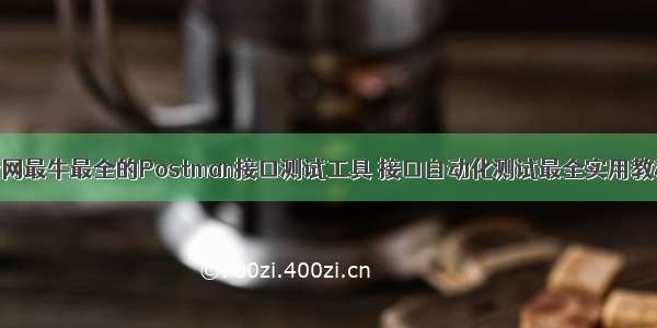 全网最牛最全的Postman接口测试工具 接口自动化测试最全实用教程