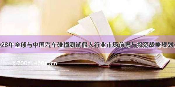 -2028年全球与中国汽车碰撞测试假人行业市场前瞻与投资战略规划分析