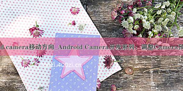 android camera移动方向_Android Camera开发系列：调整Camera预览方向