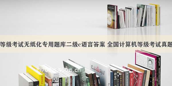 全国计算机等级考试无纸化专用题库二级c语言答案 全国计算机等级考试真题汇编与专用