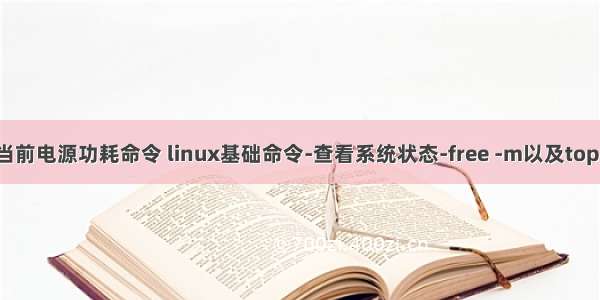 linux显示当前电源功耗命令 linux基础命令-查看系统状态-free -m以及top命令详解...