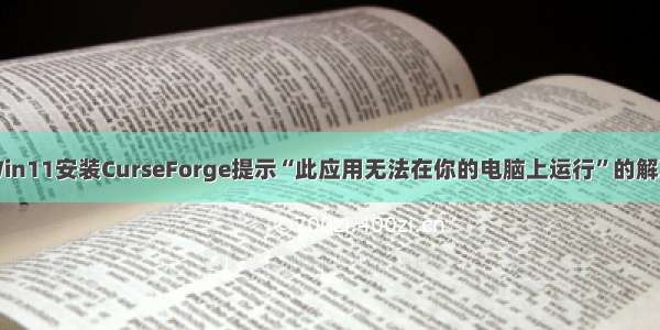 一个Win11安装CurseForge提示“此应用无法在你的电脑上运行”的解决方案