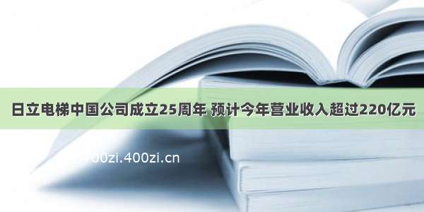 日立电梯中国公司成立25周年 预计今年营业收入超过220亿元