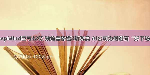 DeepMind巨亏42亿 独角兽惨遭3折贱卖 AI公司为何难有“好下场”？