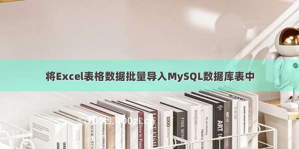 将Excel表格数据批量导入MySQL数据库表中