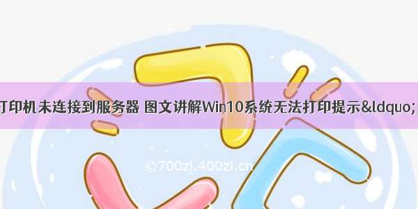 win10系统显示打印机未连接到服务器 图文讲解Win10系统无法打印提示“无法连接到打印