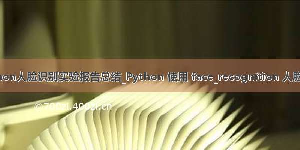 python人脸识别实验报告总结_Python 使用 face_recognition 人脸识别