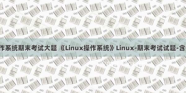 linux操作系统期末考试大题 《Linux操作系统》Linux-期末考试试题-含答案.doc