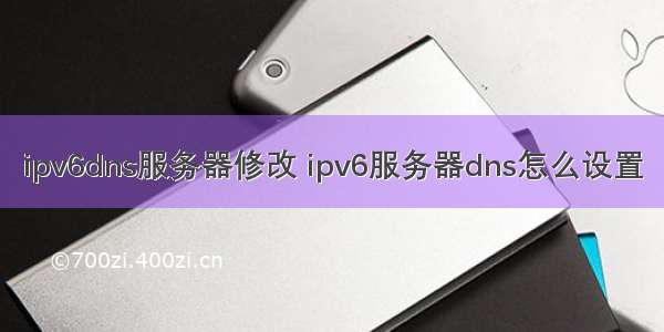 ipv6dns服务器修改 ipv6服务器dns怎么设置