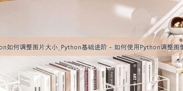 python如何调整图片大小_Python基础进阶 - 如何使用Python调整图像大小