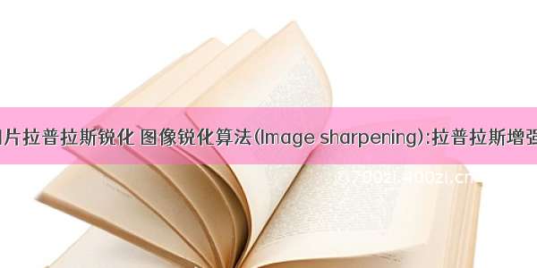 c语言bmp图片拉普拉斯锐化 图像锐化算法(Image sharpening):拉普拉斯增强和Unsharp