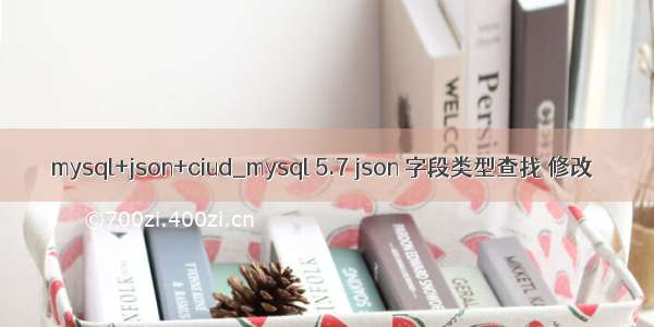 mysql+json+ciud_mysql 5.7 json 字段类型查找 修改