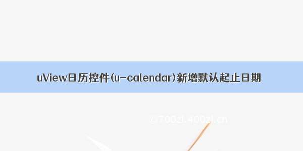 uView日历控件(u-calendar)新增默认起止日期