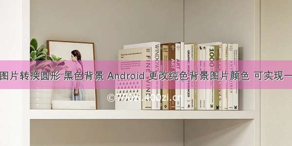 android 图片转换圆形 黑色背景 Android 更改纯色背景图片颜色 可实现一张背景圆