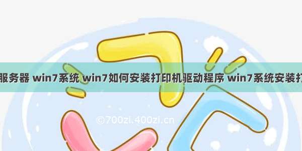 安装打印机服务器 win7系统 win7如何安装打印机驱动程序 win7系统安装打印机方法...