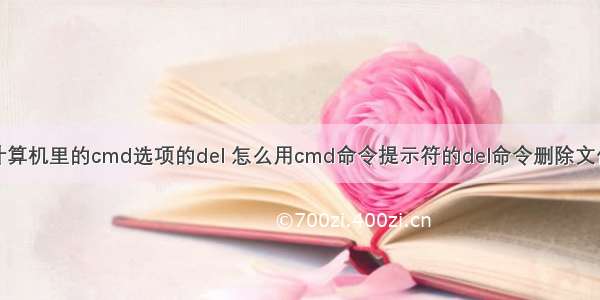 计算机里的cmd选项的del 怎么用cmd命令提示符的del命令删除文件