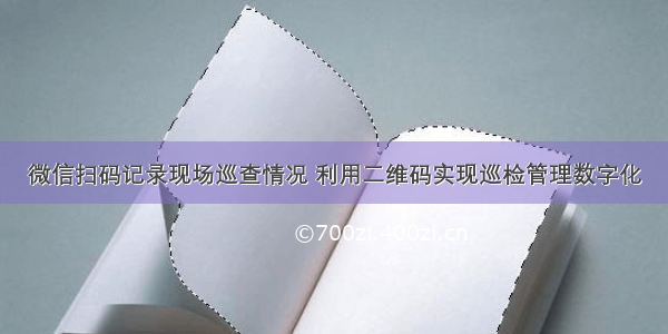 微信扫码记录现场巡查情况 利用二维码实现巡检管理数字化