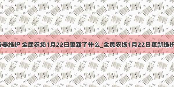 全民农场服务器维护 全民农场1月22日更新了什么_全民农场1月22日更新维护内容介绍_游