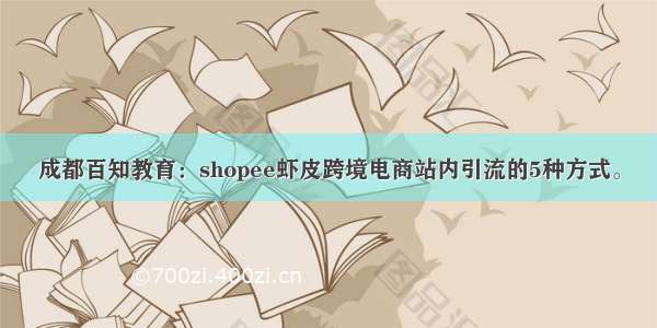 成都百知教育：shopee虾皮跨境电商站内引流的5种方式。