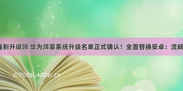 华为鸿蒙是强制升级吗 华为鸿蒙系统升级名单正式确认！全面替换安卓：流畅度比肩iOS...