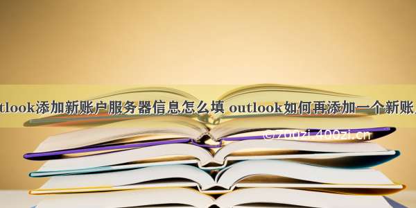 outlook添加新账户服务器信息怎么填 outlook如何再添加一个新账户？