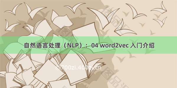 自然语言处理（NLP）：04 word2vec 入门介绍