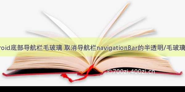 android底部导航栏毛玻璃 取消导航栏navigationBar的半透明/毛玻璃效果