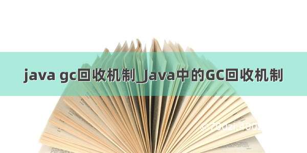java gc回收机制_Java中的GC回收机制