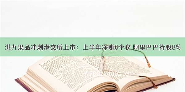 洪九果品冲刺港交所上市：上半年净赚6个亿 阿里巴巴持股8%