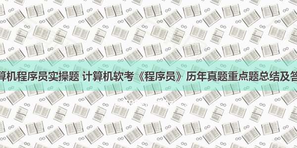 高级计算机程序员实操题 计算机软考《程序员》历年真题重点题总结及答案(1)...