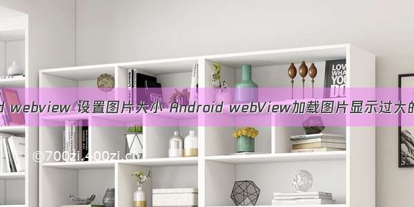 android webview 设置图片大小 Android webView加载图片显示过大的问题