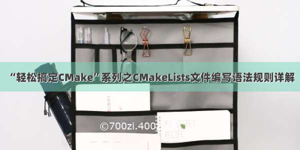 “轻松搞定CMake”系列之CMakeLists文件编写语法规则详解