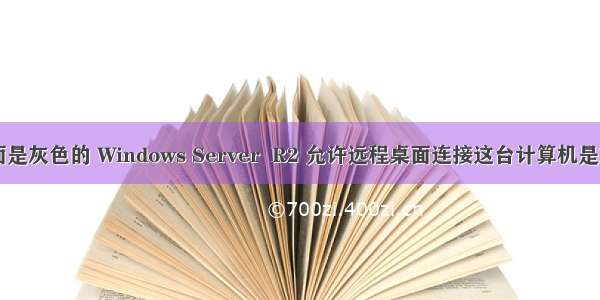 计算机远程桌面是灰色的 Windows Server  R2 允许远程桌面连接这台计算机是灰色解决办法...