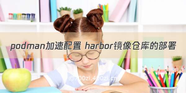 podman加速配置 harbor镜像仓库的部署