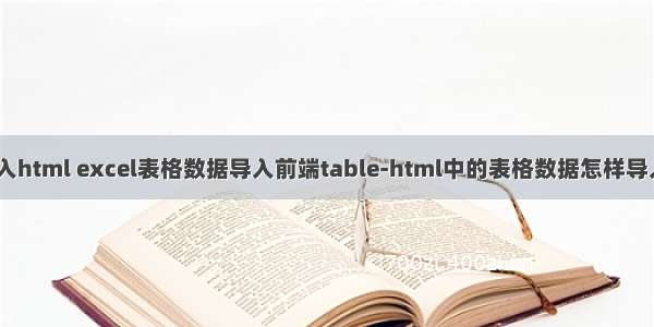 表格数据批量导入html excel表格数据导入前端table-html中的表格数据怎样导入到ecxel表？...