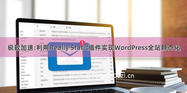 极致加速:利用Really Static插件实现WordPress全站静态化