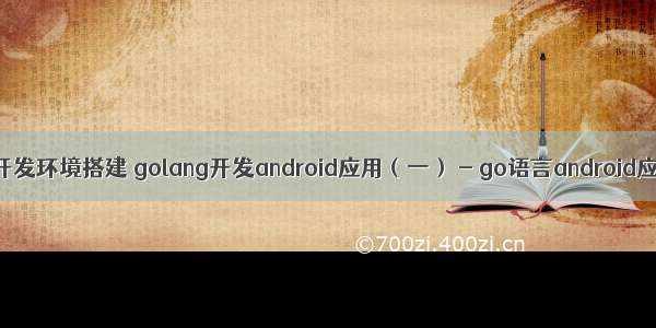 go语言android开发环境搭建 golang开发android应用（一） - go语言android应用环境搭建...