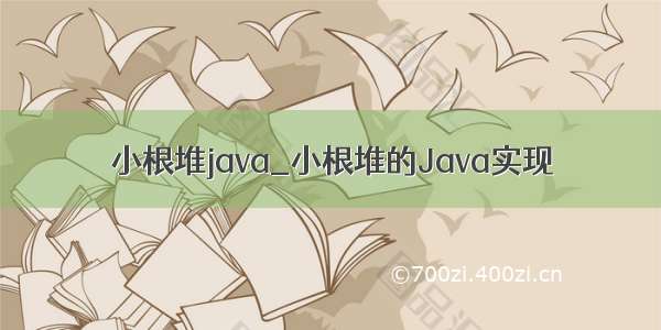 小根堆java_小根堆的Java实现