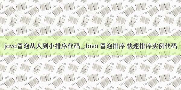 java冒泡从大到小排序代码_Java 冒泡排序 快速排序实例代码