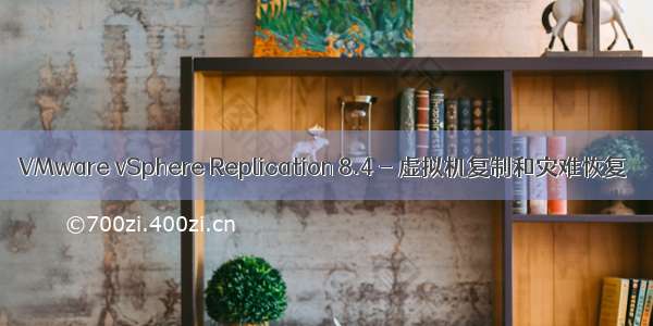 VMware vSphere Replication 8.4 - 虚拟机复制和灾难恢复