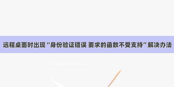 远程桌面时出现“身份验证错误 要求的函数不受支持”解决办法