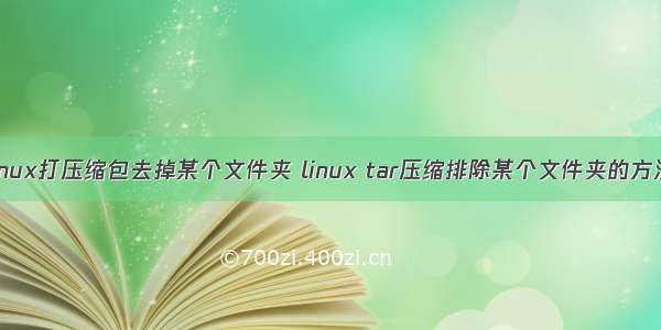 linux打压缩包去掉某个文件夹 linux tar压缩排除某个文件夹的方法