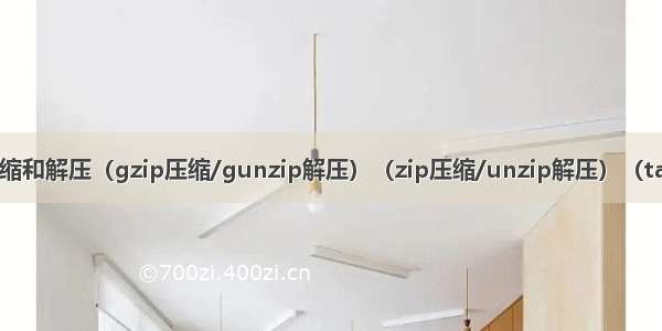 Linux中压缩和解压（gzip压缩/gunzip解压）（zip压缩/unzip解压）（tar打包解压）