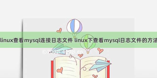 linux查看mysql连接日志文件 linux下查看mysql日志文件的方法